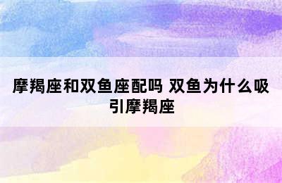 摩羯座和双鱼座配吗 双鱼为什么吸引摩羯座